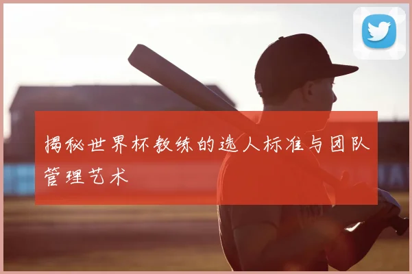 揭秘世界杯教练的选人标准与团队管理艺术