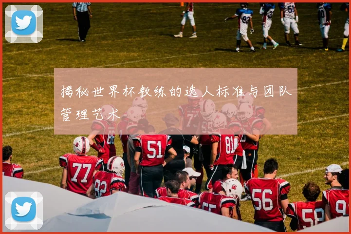 揭秘世界杯教练的选人标准与团队管理艺术