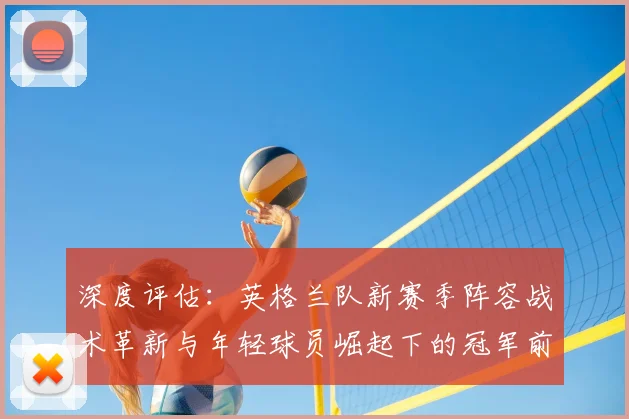 深度评估:英格兰队新赛季阵容战术革新与年轻球员崛起下的冠军前景分析