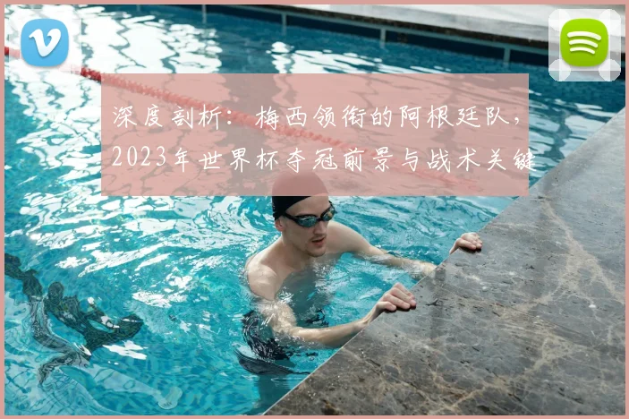 深度剖析:梅西领衔的阿根廷队,2023年世界杯夺冠前景与战术关键
