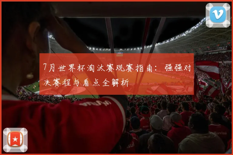 7月世界杯淘汰赛观赛指南:强强对决赛程与看点全解析