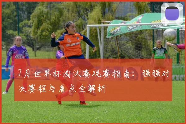 7月世界杯淘汰赛观赛指南:强强对决赛程与看点全解析