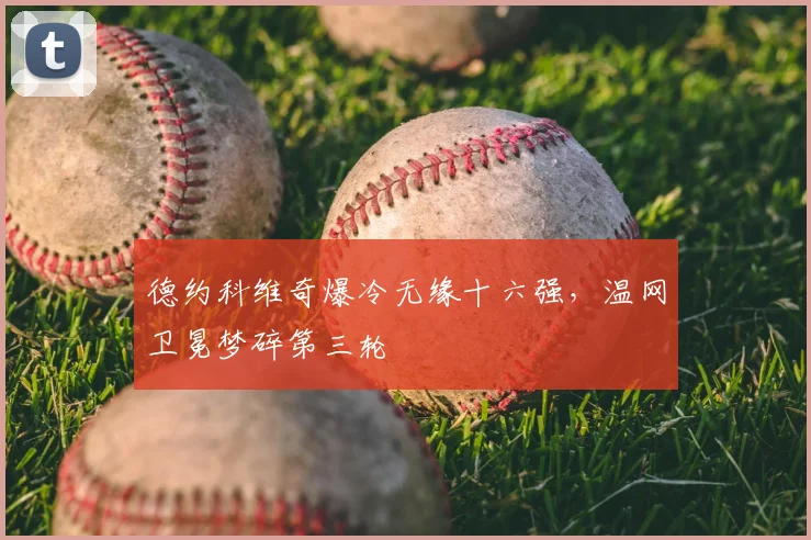 德约科维奇爆冷无缘十六强,温网卫冕梦碎第三轮