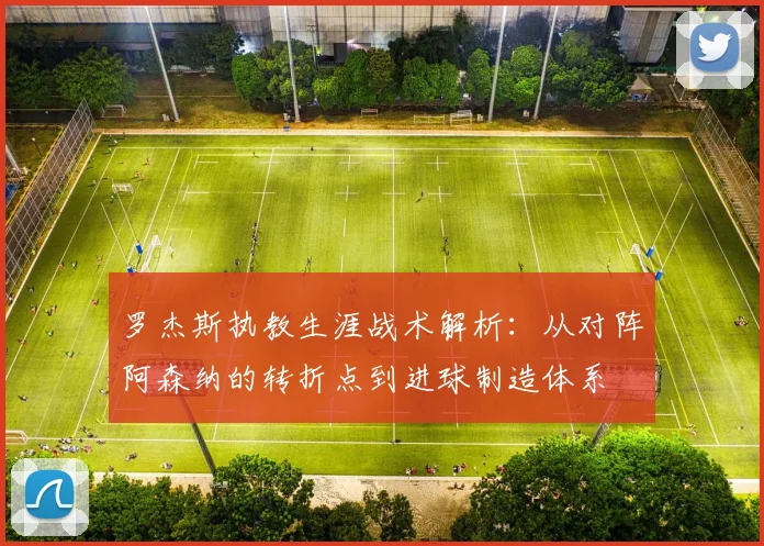 罗杰斯执教生涯战术解析:从对阵阿森纳的转折点到进球制造体系