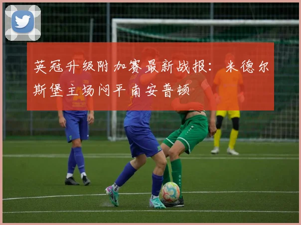 英冠升级附加赛最新战报:米德尔斯堡主场闷平南安普顿