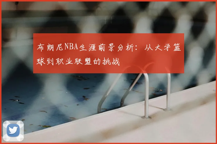 布朗尼NBA生涯前景分析:从大学篮球到职业联盟的挑战