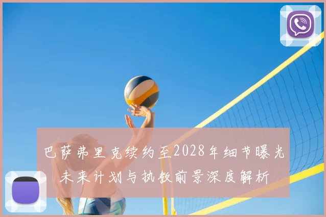 巴萨弗里克续约至2028年细节曝光,未来计划与执教前景深度解析