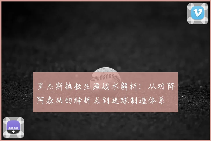 罗杰斯执教生涯战术解析：从对阵阿森纳的转折点到进球制造体系
