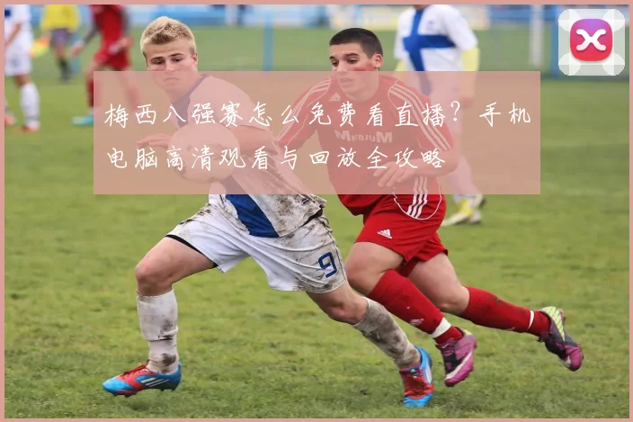 梅西八强赛怎么免费看直播?手机电脑高清观看与回放全攻略